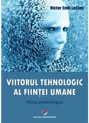 Viitorul tehnologic al fiintei umane. Fiinta postbiologica - Victor Emil Lucian