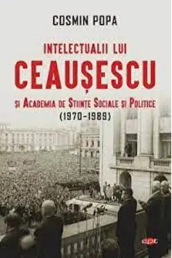 Carte pentru toti. Vol 313. INTELECTUALII LUI CEAUSESCU SI ACADEMIA DE STIINTE SOCIALE SI POLITICE (1970-1989).