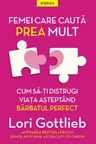 FEMEI CARE CAUTA PREA MULT. Cum sa-ti distrugi viata asteptand barbatul perfect. Lori Gottlieb