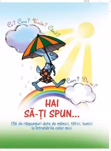 Hai sa-ti spun... Ce? Cine? Unde? Cand? Cum? De ce? 156 de raspunsuri date de mamici, tatici, bunici la intrebarile celor mici