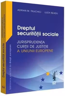 Dreptul securitatii sociale. Jurisprudenta Curtii de Justitie a Uniunii Europene si jurisprudenta nationala - Adrian M. Truichici, Luiza Neagu