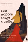 Все дороги ведут к себе. Путешествие за женской силой и мудростью