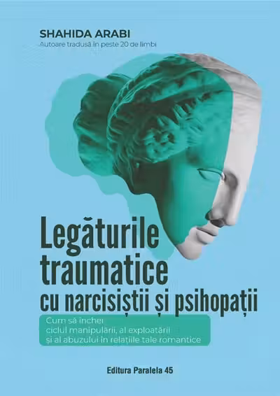 Legaturile traumatice cu narcisistii si psihopatii. Cum sa inchei ciclul manipularii, exploatarii si abuzului, in relatiile tale romantice