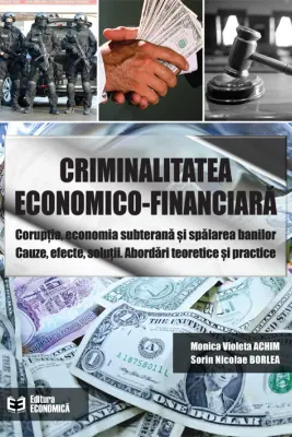 Criminalitatea economico-financiara. Coruptia, economia subterana si spalarea banilor. Cauze, efecte, solutii. Abordari teoretice si practice - Monica Violeta Achim, Sorin Nicolae Borlea