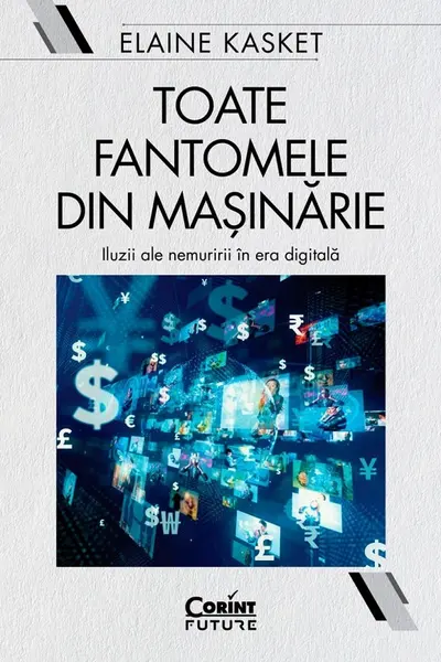 Toate fantomele din masinarie. Iluzii ale nemuririi in era digitala
