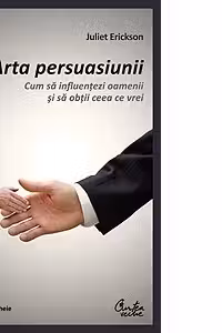 Arta persuasiunii - Cum sa influentezi oamenii si sa obtii ceea ce vrei