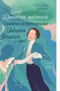 Cand Dunarea valseaza. Copilaria si tineretea lui Johann Strauss fiul - Irina Sarbu, Cristina Sarbu