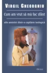 Cum am vrut sa ma fac sfant - alte amintiri dintr-o copilarie teologica