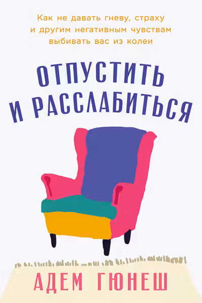Отпустить и расслабиться: Как не давать гневу страху и другим негативным чувствам выбивать вас из к