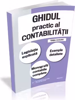Ghidul practic al contabilitatii. Legislatie explicata. Exemple detaliate. Monografii contabile complete