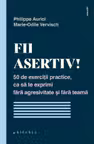 Fii asertiv! 50 de exercitii practice ca sa te exprimi fara agresivitate si fara teama