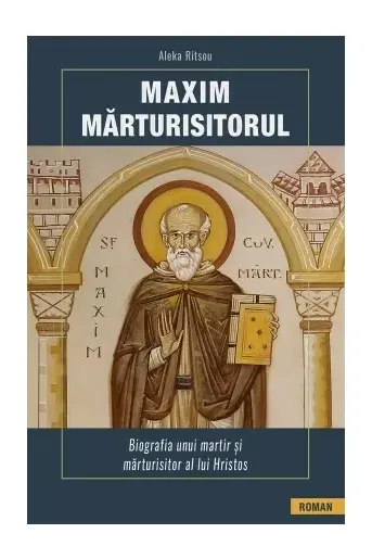 Maxim Mărturisitorul. Biografia unui martir și mărturisitor al lui Hristos