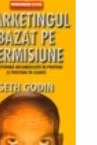 Marketingul bazat pe permisiune - transforma necunoscutii in prieteni si prietenii in clienti