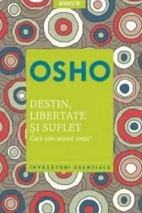 Osho. Destin, libertate si suflet. Care este semnificatia vietii?