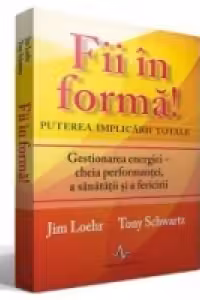 Fii in forma! Puterea implicarii totale. Gestionarea energiei - cheia performantei, a sanatatii si a fericirii