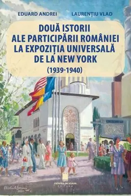 Doua istorii ale participarii Romaniei la Expozitia Universala de la New York (1939-1940) - Eduard Andrei, Laurentiu Vlad