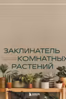 Заклинатель комнатных растений. Секретные лайфхаки от профессионального цветовода