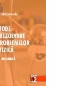METODE DE REZOLVARE A PROBLEMELOR DE FIZICĂ. VOL. I - MECANICĂ
