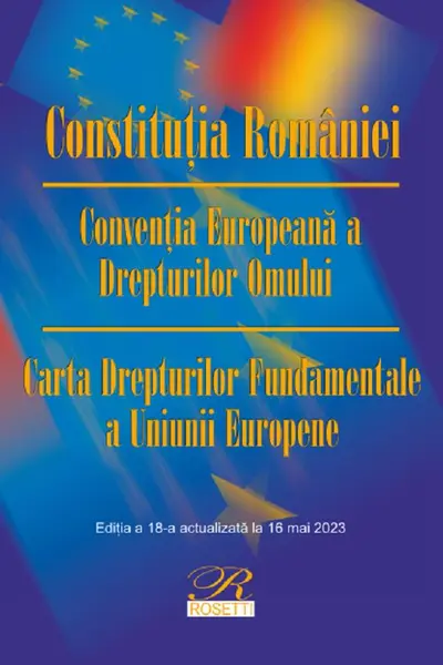 Constituția României. Convenția Europeană a Drepturilor Omului Ed.18 Act.16 mai 2023