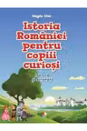 ISTORIA ROMANIEI PENTRU COPIII CURIOSI. Lectura si activitati. Magda Stan
