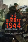 23 AUGUST 1944. O istorie asa cum a fost