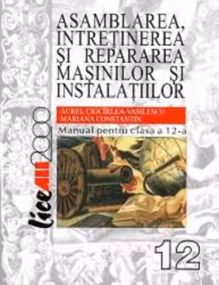 Asamblarea, intretinerea si repararea masinilor si instalatiilor. Manual pentru clasa a 12-a - Aurel Ciocarlea Vasilescu, Mariana Constantin
