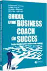 Ghidul unui business coach de succes. Tactici dovedite pentru obtinerea de rezultate