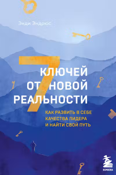 7 ключей от новой реальности. Как развить в себе качества лидера и найти свой путь
