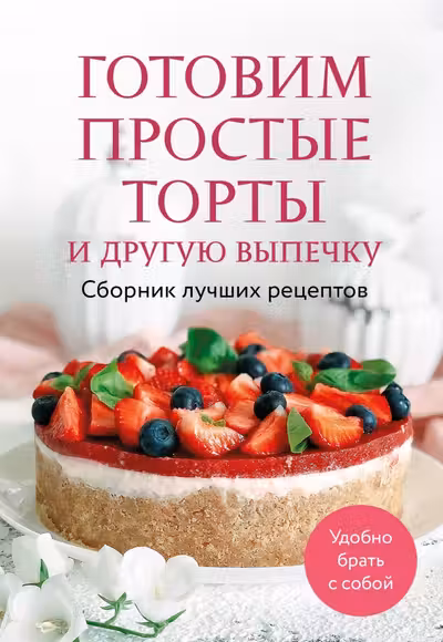 Готовим простые торты и другую выпечку. Сборник лучших рецептов
