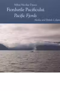 Fiordurile Pacificului. O calatorie prin tinuturile de coasta ale Alaskai si Columbiei Britanice / Pacific Fiords. A journey through the coastal landscapes of Alaska and British Columbia