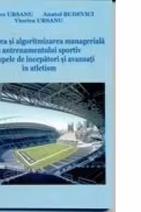 Modelarea si algoritmizarea manageriala a antrenamentului sportiv la grupele de incepatori si avansati in atletism
