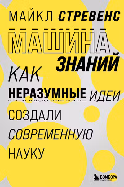 Машина знаний: как неразумные идеи создали современную науку