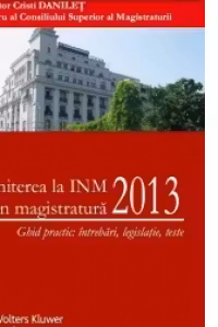 Admiterea la INM si in magistratura 2013 - Ghid practic: intrebari, legislatie, teste