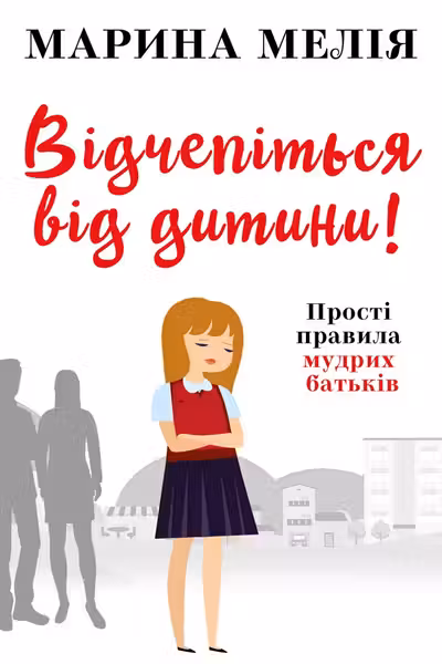 Відчепіться від дитини! Прості правила мудрих батьків