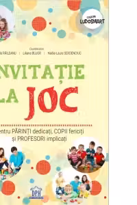Invitatie la joc pentru parinti dedicati, copii fericiti si profesori implicati - Daniela Raileanu, Liliana Bujor, Nadia-Laura Serdenciuc (coord.)