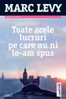 Toate acele lucruri pe care nu ni le-am spus - Marc Levy. Traducere de Marie-Jeanne Vasiloiu