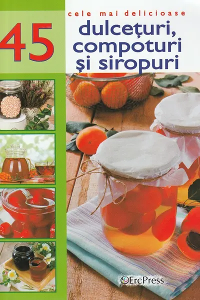 Cele mai delicioase 45 dulceturi, compoturi si siropuri