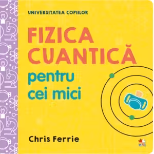 UNIVERSITATEA COPIILOR Fizica cuantica pentru cei mici Chris Ferrie