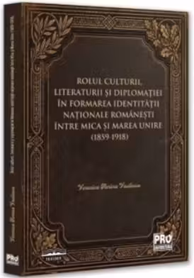 Rolul culturii, literaturii si diplomatiei in formarea identitatii nationale romanesti intre Mica si Marea Unire (1859-1918)