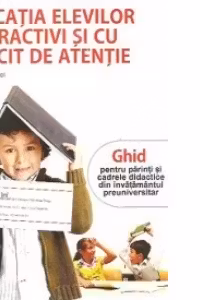 Educatia elevilor hiperactivi si cu deficit de atentie - Ghid pentru parinti si cadrele didactice din invatamantul preuniversitar