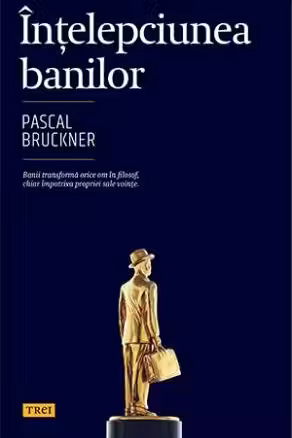 Intelepciunea banilor - Pascal Bruckner. Banii transforma orice om in filosof, chiar impotriva propriei sale vointe