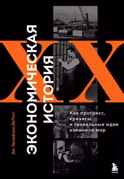 Экономическая история XX века. Как прогресс кризисы и гениальные идеи изменили мир