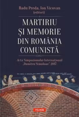 Martiriu si memorie din Romania comunista. Acta Simpozionului International Dumitru Staniloae 2017 - Radu Preda, Ion Vicovan