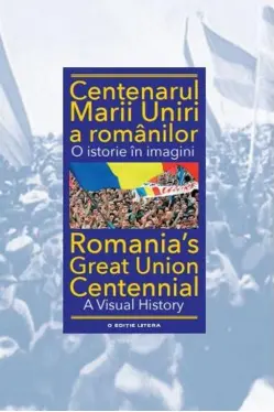 CENTENARUL MARII UNIRI A ROMANILOR. O istorie in imagini. Ioan Aurel Pop