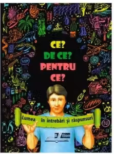 CE? DE CE? PENTRU CE? Lumea in intrebari si raspunsuri