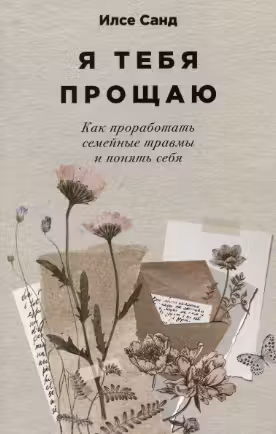 Я тебя прощаю. Как проработать семейные травмы и понять себя