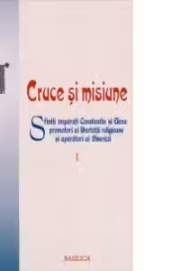 Cruce si misiune. Sfintii Imparati Constantin si Elena, promotori ai libertatii religioase si aparatori ai Bisericii. Volumul 1