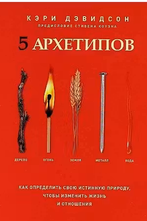 5 архетипов. Дерево. Огонь. Земля. Металл. Вода. Как определить свою истинную природу, чтобы изменить жизнь и отношения