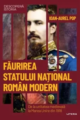 DESCOPERA ISTORIA. FAURIREA STATULUI NATIONAL ROMAN MODERN. De la unitatea medievala la Marea Unire din 1918. Ioan Aurel Pop