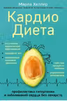 Кардиодиета. Профилактика гипертонии и заболеваний сердца без лекарств